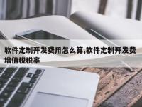 软件定制开发费用怎么算,软件定制开发费 增值税税率