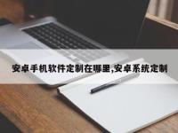 安卓手机软件定制在哪里,安卓系统定制