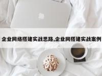 企业网络搭建实战思路,企业网搭建实战案例