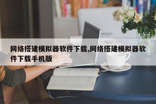 网络搭建模拟器软件下载,网络搭建模拟器软件下载手机版