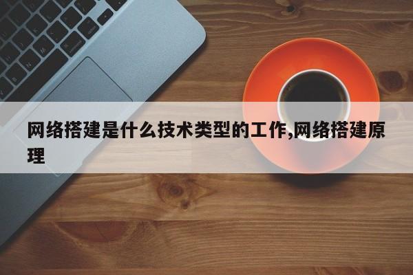 网络搭建是什么技术类型的工作,网络搭建原理