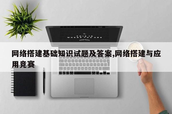 网络搭建基础知识试题及答案,网络搭建与应用竞赛
