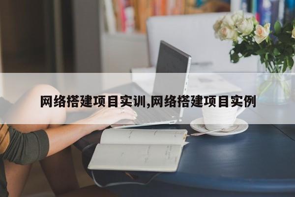 网络搭建项目实训,网络搭建项目实例