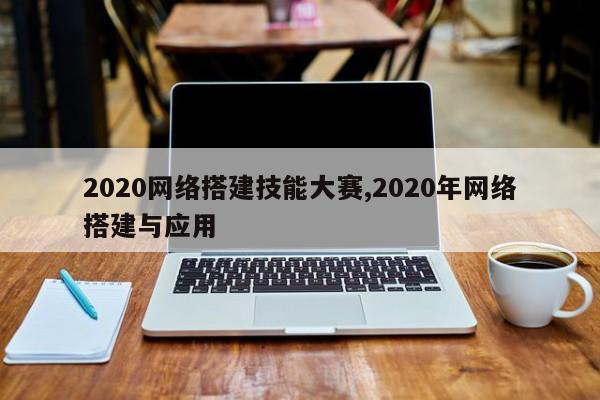 2020网络搭建技能大赛,2020年网络搭建与应用
