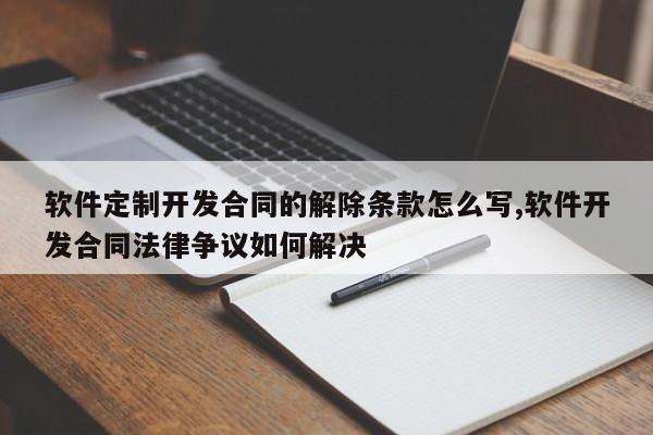 软件定制开发合同的解除条款怎么写,软件开发合同法律争议如何解决
