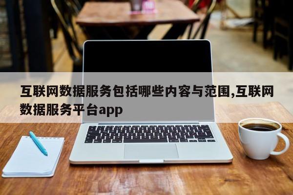 互联网数据服务包括哪些内容与范围,互联网数据服务平台app