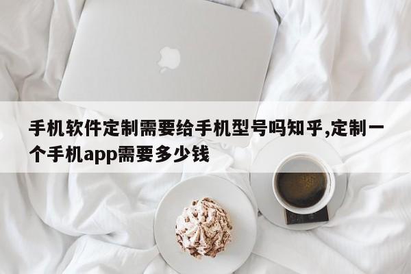 手机软件定制需要给手机型号吗知乎,定制一个手机app需要多少钱