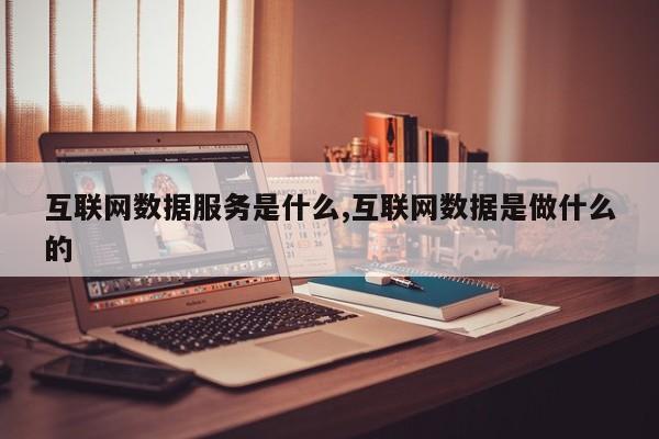 互联网数据服务是什么,互联网数据是做什么的