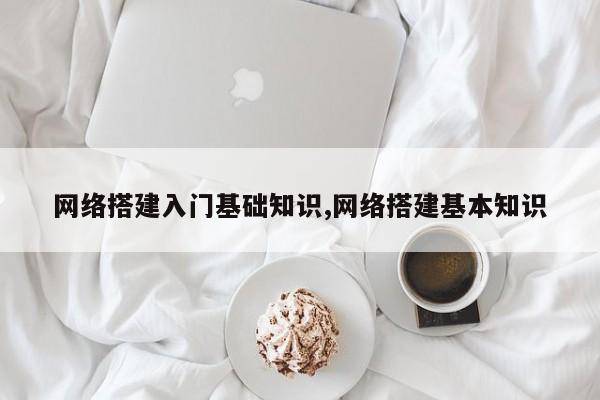 网络搭建入门基础知识,网络搭建基本知识