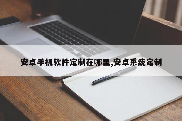 安卓手机软件定制在哪里,安卓系统定制