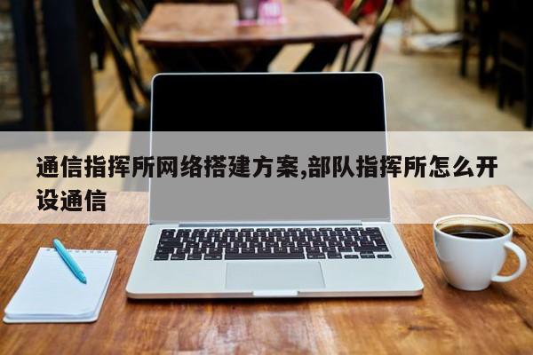 通信指挥所网络搭建方案,部队指挥所怎么开设通信