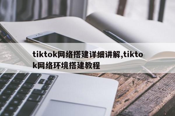 tiktok网络搭建详细讲解,tiktok网络环境搭建教程
