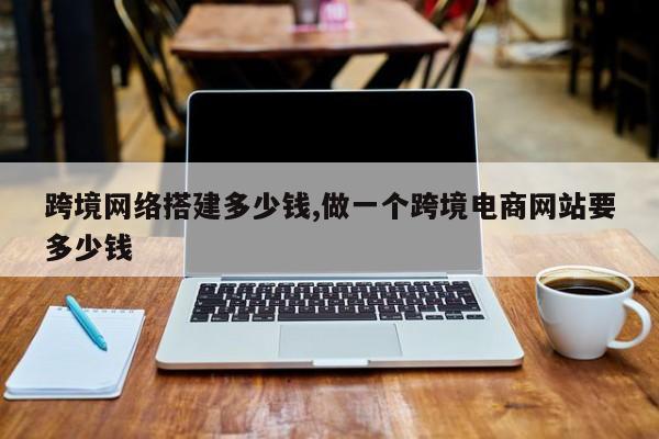 跨境网络搭建多少钱,做一个跨境电商网站要多少钱