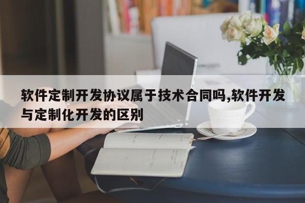 软件定制开发协议属于技术合同吗,软件开发与定制化开发的区别