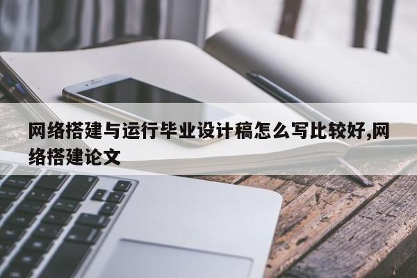 网络搭建与运行毕业设计稿怎么写比较好,网络搭建论文