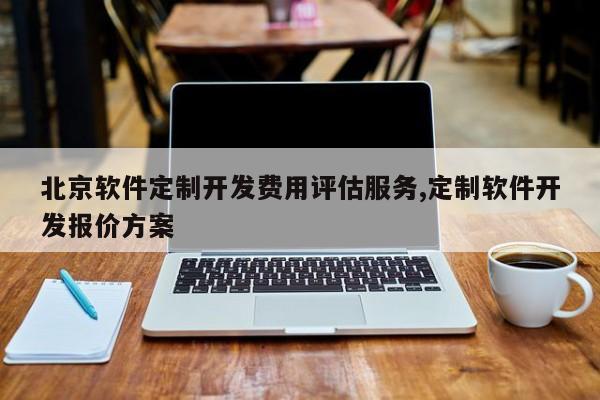 北京软件定制开发费用评估服务,定制软件开发报价方案