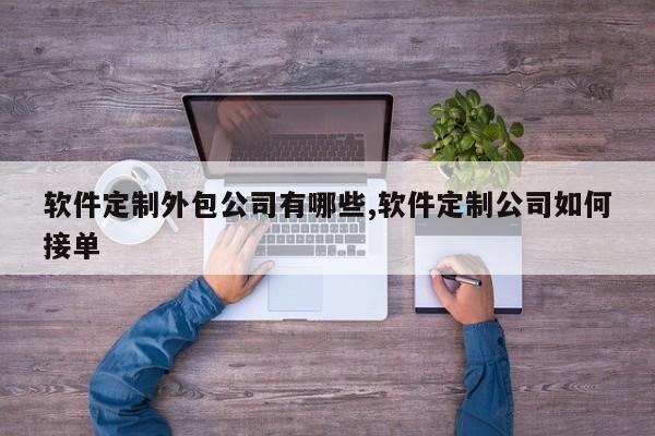 软件定制外包公司有哪些,软件定制公司如何接单