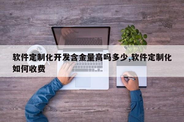 软件定制化开发含金量高吗多少,软件定制化如何收费