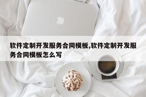 软件定制开发服务合同模板,软件定制开发服务合同模板怎么写