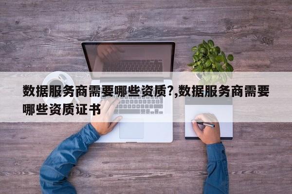 数据服务商需要哪些资质?,数据服务商需要哪些资质证书