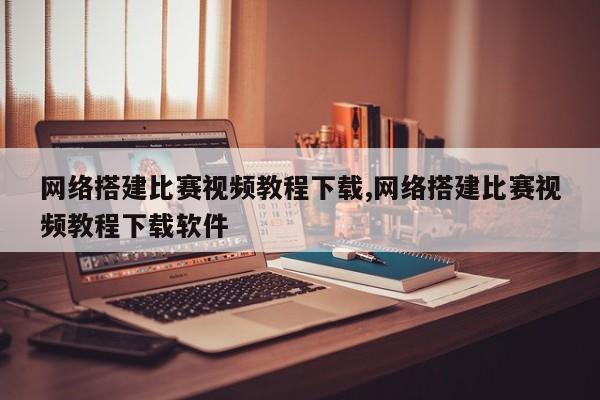 网络搭建比赛视频教程下载,网络搭建比赛视频教程下载软件