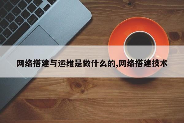网络搭建与运维是做什么的,网络搭建技术