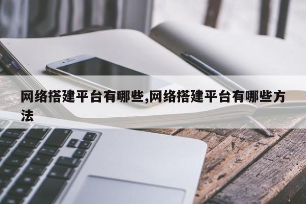 网络搭建平台有哪些,网络搭建平台有哪些方法
